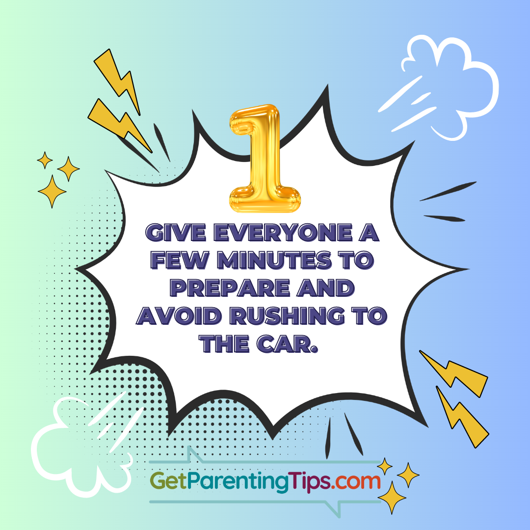 Giveeveryone a few minutes to prepare and avoid rushing to the car. GetParentingTips.com