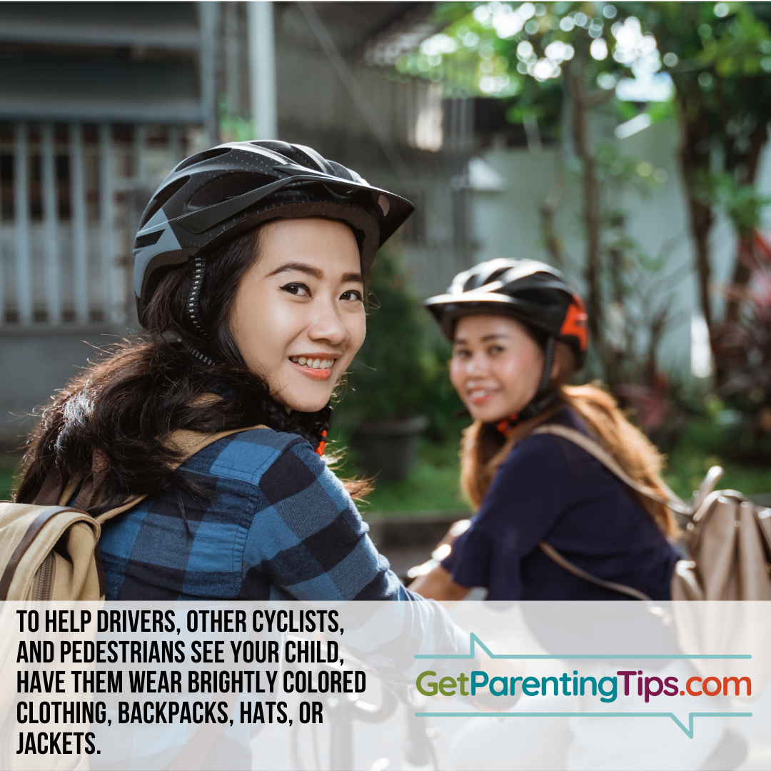 To help drivers, other cyclists and pedestrians see your child, have them wear brightly colored clothing, backpacks, hats or jackets. GetParentingTips.com