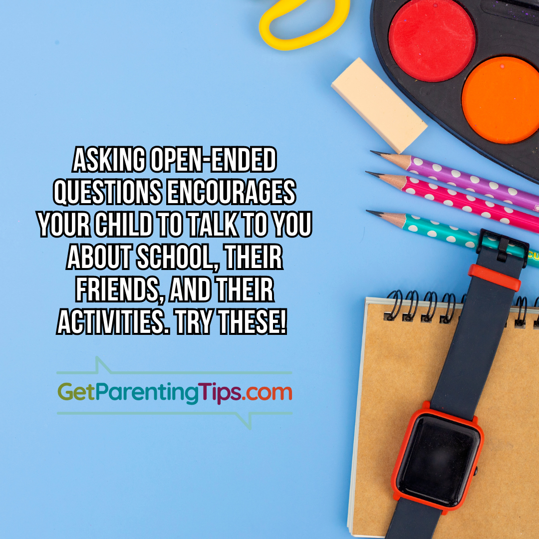  Asking open ended questsion encourages your child to talk to you about school, their friends, and their activities. Try These! GetParentingTips.com