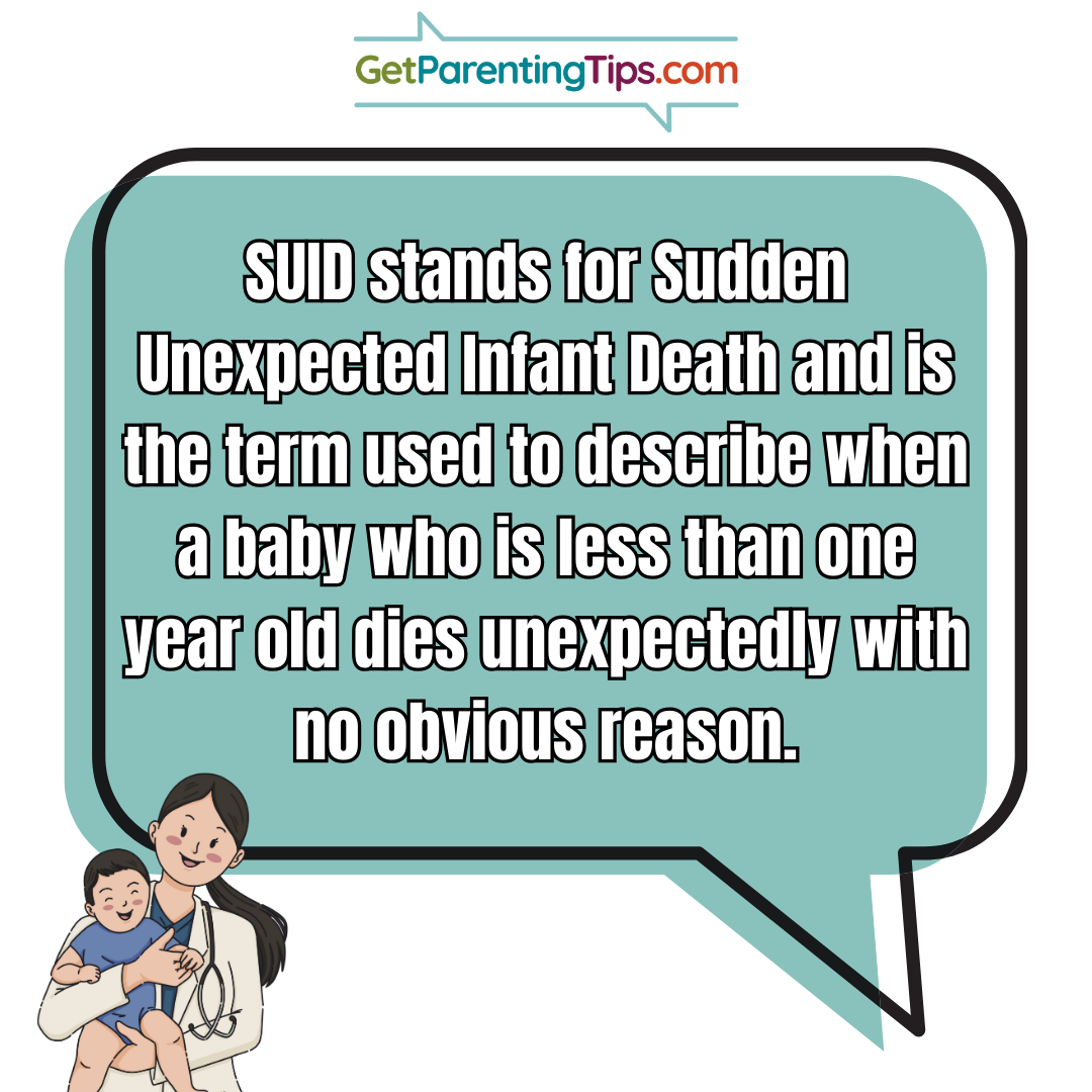 SUID stands for Sudden Unexpected Infant Death and is the term used to describe when a baby who is less than one year old dies unexpectedly with no obvious reason. GetParentingTips.com