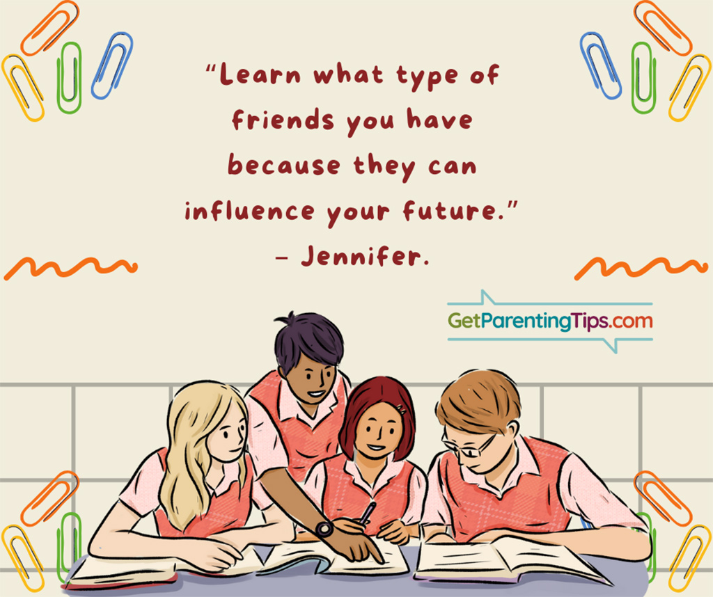 "Learn what type of friends you have because they can influence your future." - Jennifer