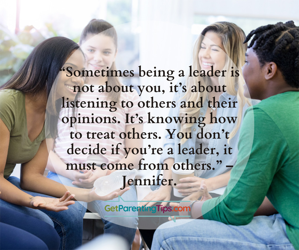 "Sometimes being a leadre is not about you. It's about listening to others and their opinions. It's knowing how to treat others. You don't decide if you're a leader. It comes from others." - Jennifer