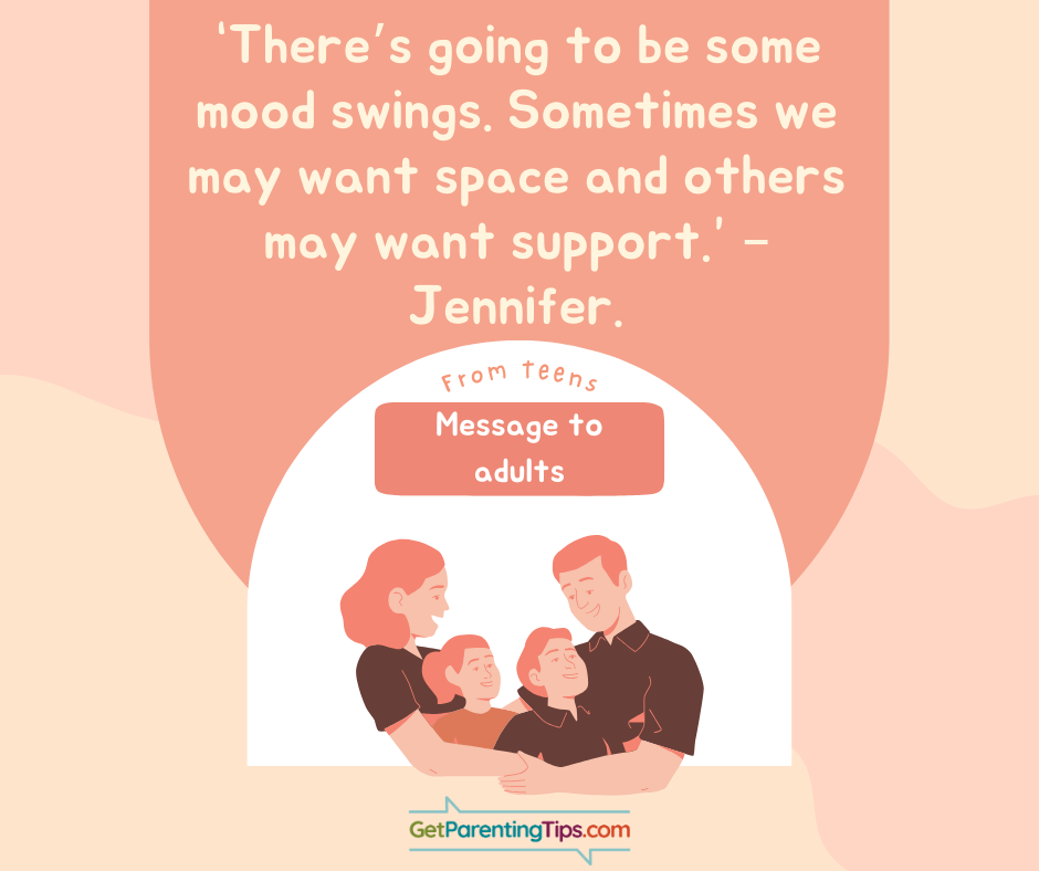 "There's going to be some mood swings. Sometimes we may want space, and others may want support." - Jennifer, Messages from teens to adults