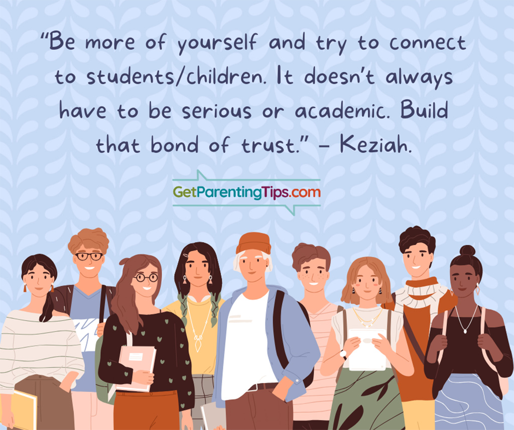 "Be more of yourself and try to connect to students and children. It doesn't always have to be serious or academic. Build that bond of trust." - Keziah
